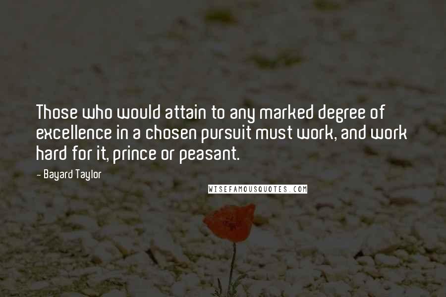 Bayard Taylor Quotes: Those who would attain to any marked degree of excellence in a chosen pursuit must work, and work hard for it, prince or peasant.