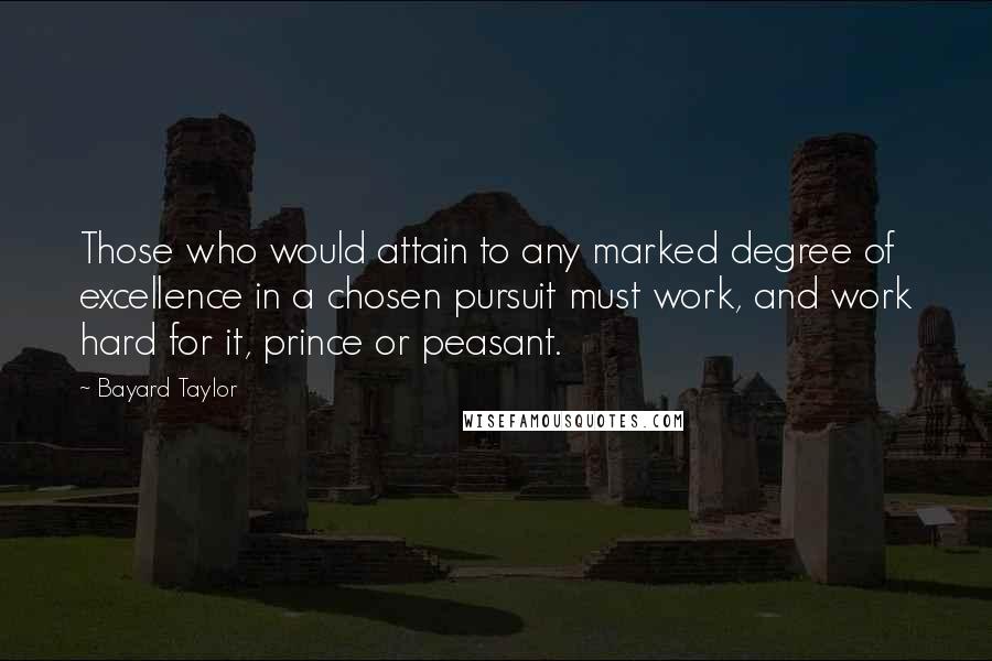 Bayard Taylor Quotes: Those who would attain to any marked degree of excellence in a chosen pursuit must work, and work hard for it, prince or peasant.