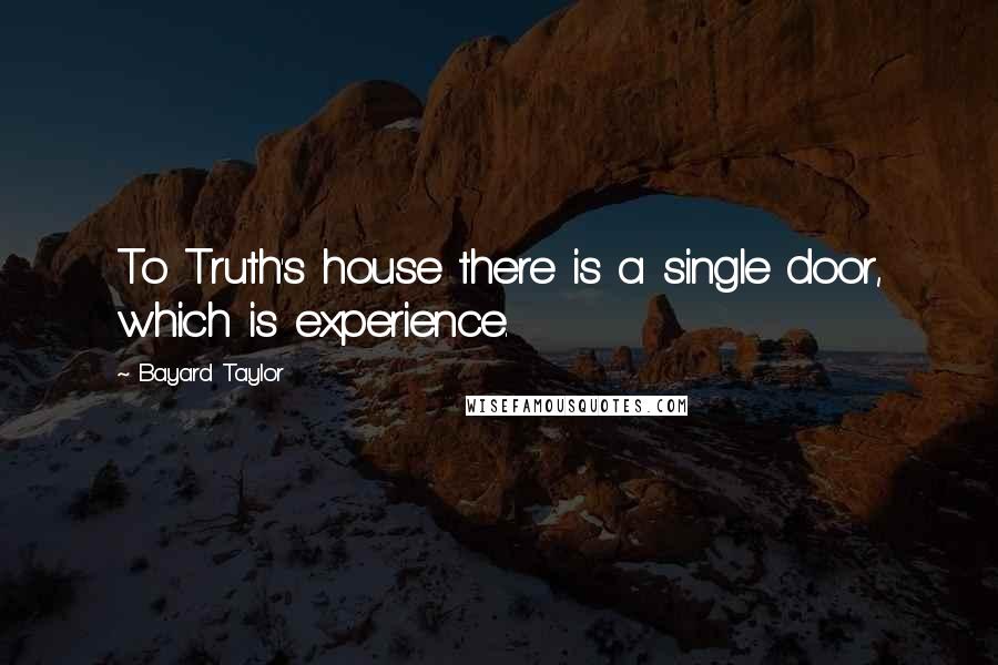 Bayard Taylor Quotes: To Truth's house there is a single door, which is experience.