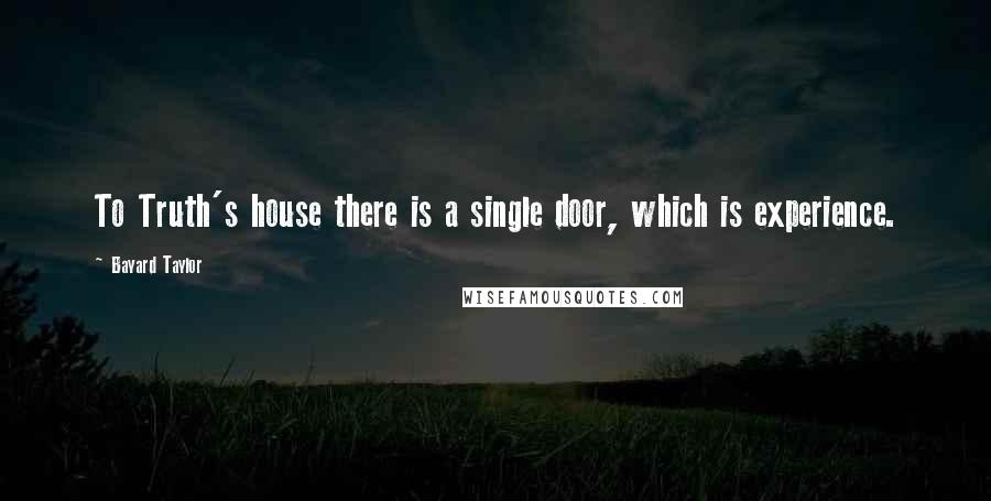 Bayard Taylor Quotes: To Truth's house there is a single door, which is experience.