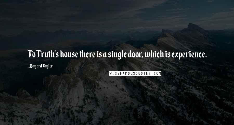 Bayard Taylor Quotes: To Truth's house there is a single door, which is experience.