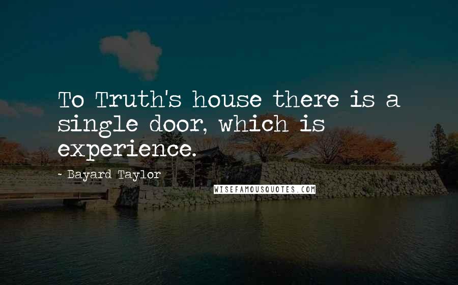 Bayard Taylor Quotes: To Truth's house there is a single door, which is experience.