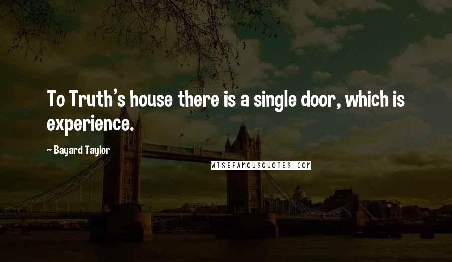 Bayard Taylor Quotes: To Truth's house there is a single door, which is experience.