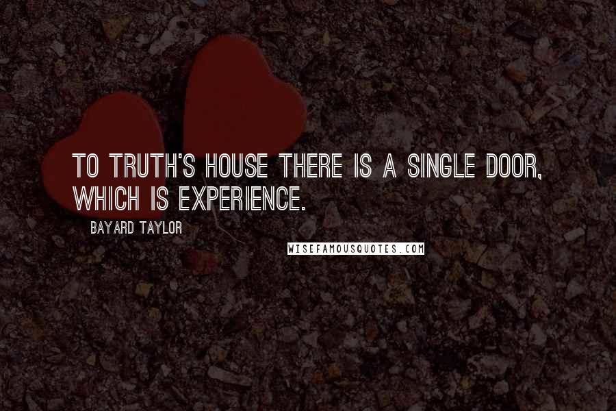 Bayard Taylor Quotes: To Truth's house there is a single door, which is experience.