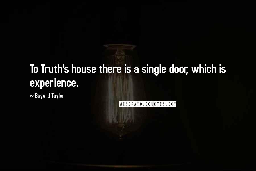 Bayard Taylor Quotes: To Truth's house there is a single door, which is experience.