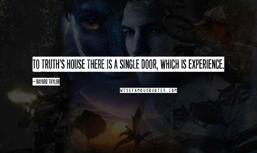 Bayard Taylor Quotes: To Truth's house there is a single door, which is experience.