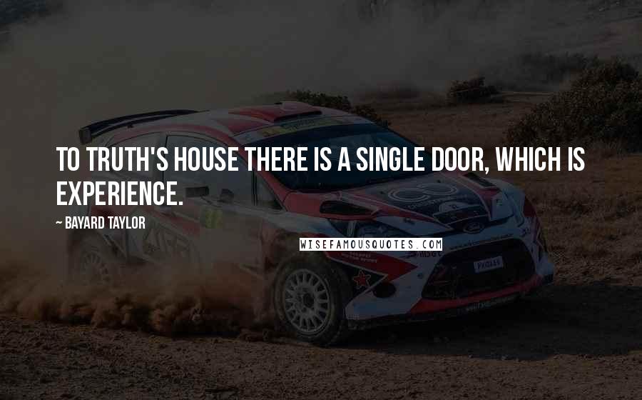 Bayard Taylor Quotes: To Truth's house there is a single door, which is experience.