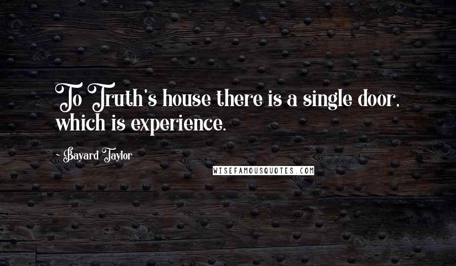 Bayard Taylor Quotes: To Truth's house there is a single door, which is experience.