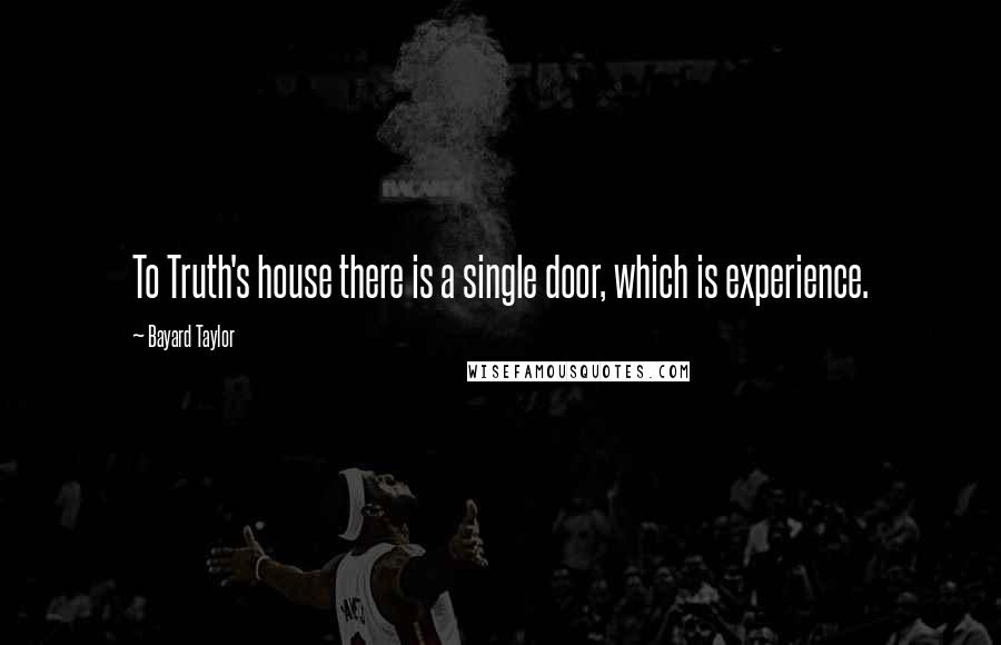 Bayard Taylor Quotes: To Truth's house there is a single door, which is experience.