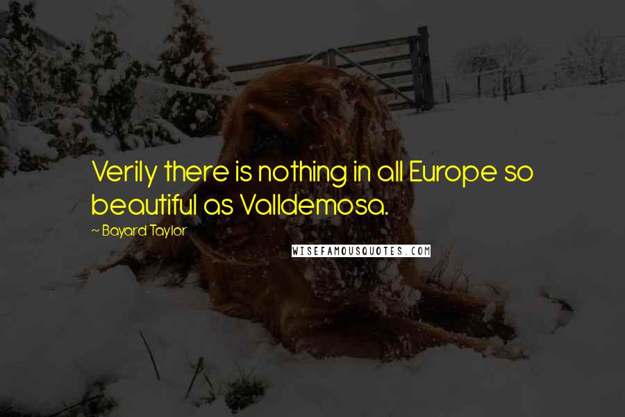 Bayard Taylor Quotes: Verily there is nothing in all Europe so beautiful as Valldemosa.