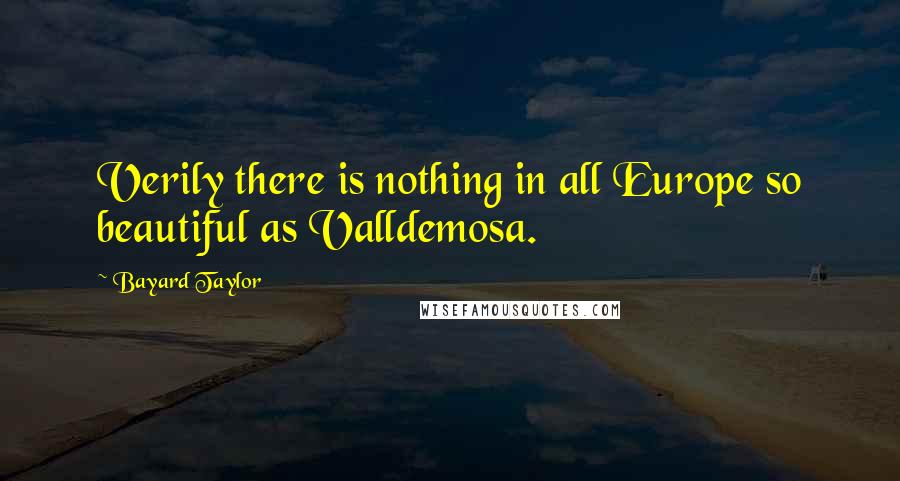 Bayard Taylor Quotes: Verily there is nothing in all Europe so beautiful as Valldemosa.
