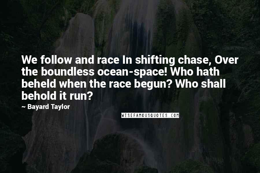 Bayard Taylor Quotes: We follow and race In shifting chase, Over the boundless ocean-space! Who hath beheld when the race begun? Who shall behold it run?