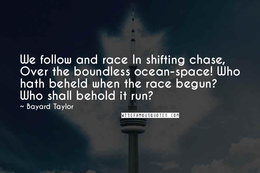 Bayard Taylor Quotes: We follow and race In shifting chase, Over the boundless ocean-space! Who hath beheld when the race begun? Who shall behold it run?