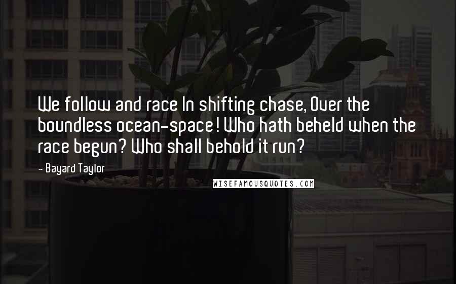 Bayard Taylor Quotes: We follow and race In shifting chase, Over the boundless ocean-space! Who hath beheld when the race begun? Who shall behold it run?