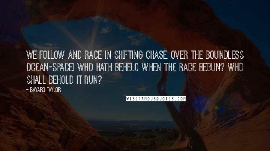 Bayard Taylor Quotes: We follow and race In shifting chase, Over the boundless ocean-space! Who hath beheld when the race begun? Who shall behold it run?