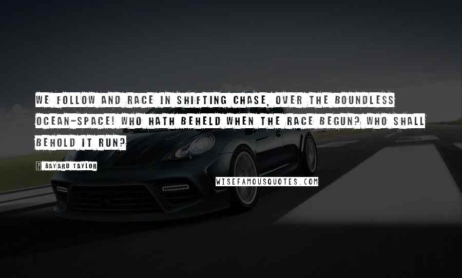 Bayard Taylor Quotes: We follow and race In shifting chase, Over the boundless ocean-space! Who hath beheld when the race begun? Who shall behold it run?