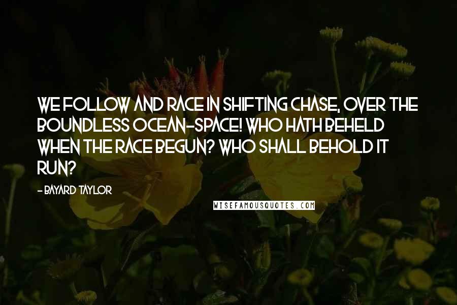 Bayard Taylor Quotes: We follow and race In shifting chase, Over the boundless ocean-space! Who hath beheld when the race begun? Who shall behold it run?