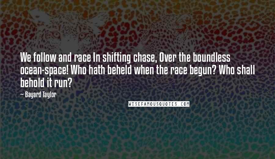 Bayard Taylor Quotes: We follow and race In shifting chase, Over the boundless ocean-space! Who hath beheld when the race begun? Who shall behold it run?