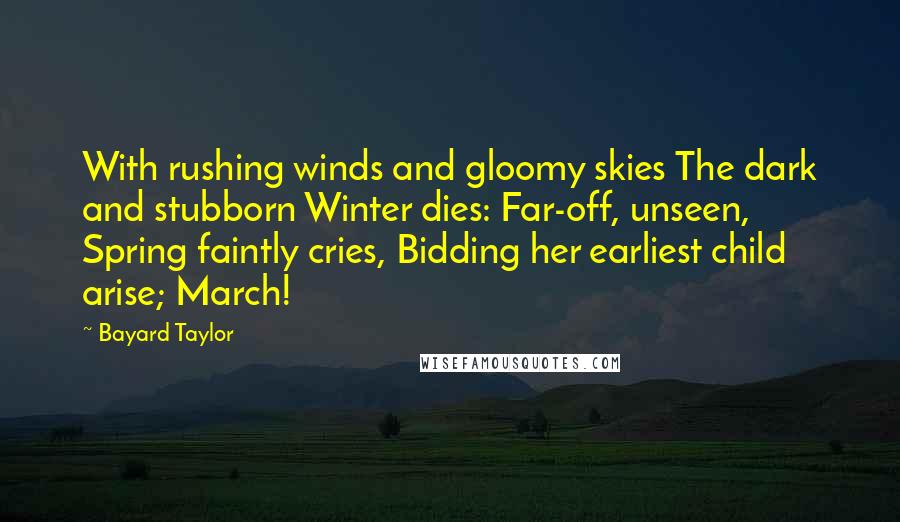 Bayard Taylor Quotes: With rushing winds and gloomy skies The dark and stubborn Winter dies: Far-off, unseen, Spring faintly cries, Bidding her earliest child arise; March!