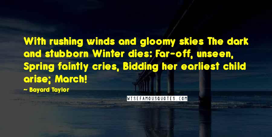 Bayard Taylor Quotes: With rushing winds and gloomy skies The dark and stubborn Winter dies: Far-off, unseen, Spring faintly cries, Bidding her earliest child arise; March!