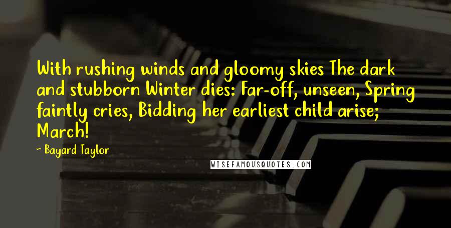 Bayard Taylor Quotes: With rushing winds and gloomy skies The dark and stubborn Winter dies: Far-off, unseen, Spring faintly cries, Bidding her earliest child arise; March!