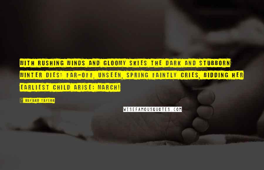 Bayard Taylor Quotes: With rushing winds and gloomy skies The dark and stubborn Winter dies: Far-off, unseen, Spring faintly cries, Bidding her earliest child arise; March!