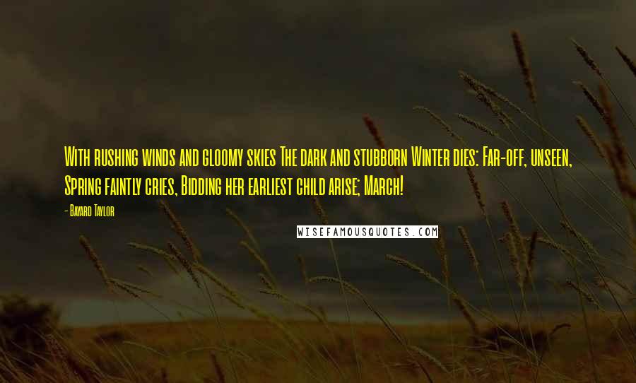 Bayard Taylor Quotes: With rushing winds and gloomy skies The dark and stubborn Winter dies: Far-off, unseen, Spring faintly cries, Bidding her earliest child arise; March!