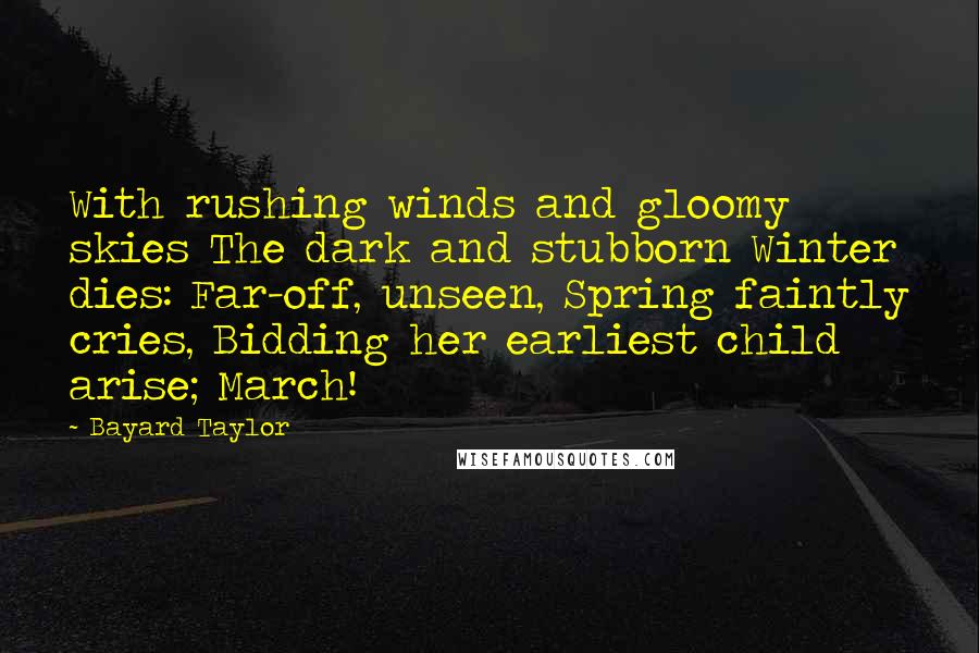 Bayard Taylor Quotes: With rushing winds and gloomy skies The dark and stubborn Winter dies: Far-off, unseen, Spring faintly cries, Bidding her earliest child arise; March!