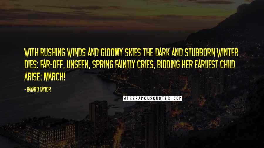 Bayard Taylor Quotes: With rushing winds and gloomy skies The dark and stubborn Winter dies: Far-off, unseen, Spring faintly cries, Bidding her earliest child arise; March!