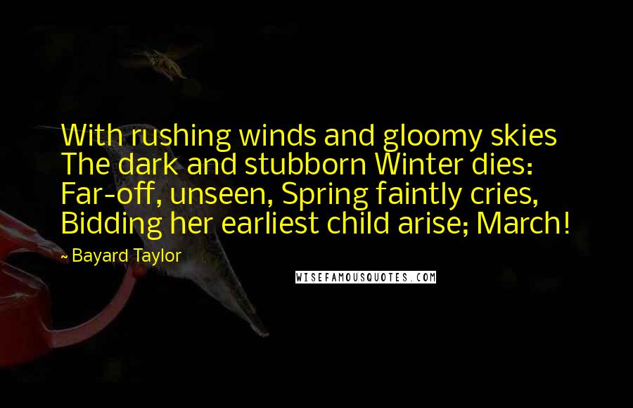 Bayard Taylor Quotes: With rushing winds and gloomy skies The dark and stubborn Winter dies: Far-off, unseen, Spring faintly cries, Bidding her earliest child arise; March!