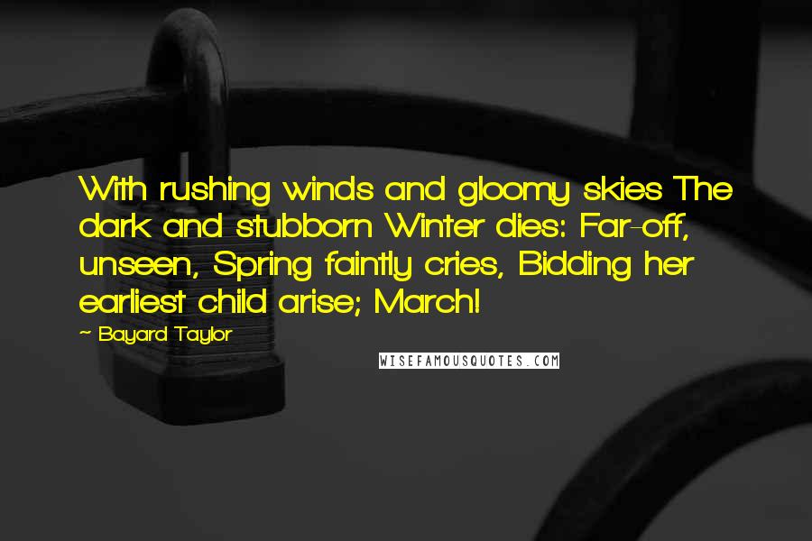 Bayard Taylor Quotes: With rushing winds and gloomy skies The dark and stubborn Winter dies: Far-off, unseen, Spring faintly cries, Bidding her earliest child arise; March!