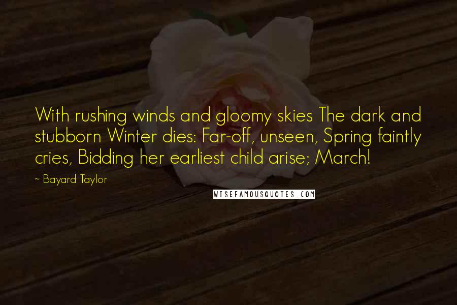 Bayard Taylor Quotes: With rushing winds and gloomy skies The dark and stubborn Winter dies: Far-off, unseen, Spring faintly cries, Bidding her earliest child arise; March!