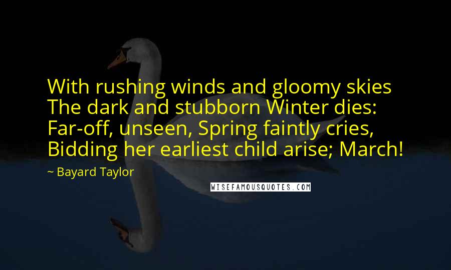 Bayard Taylor Quotes: With rushing winds and gloomy skies The dark and stubborn Winter dies: Far-off, unseen, Spring faintly cries, Bidding her earliest child arise; March!