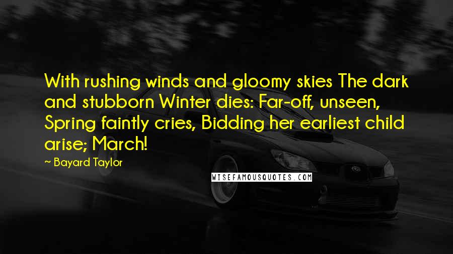 Bayard Taylor Quotes: With rushing winds and gloomy skies The dark and stubborn Winter dies: Far-off, unseen, Spring faintly cries, Bidding her earliest child arise; March!