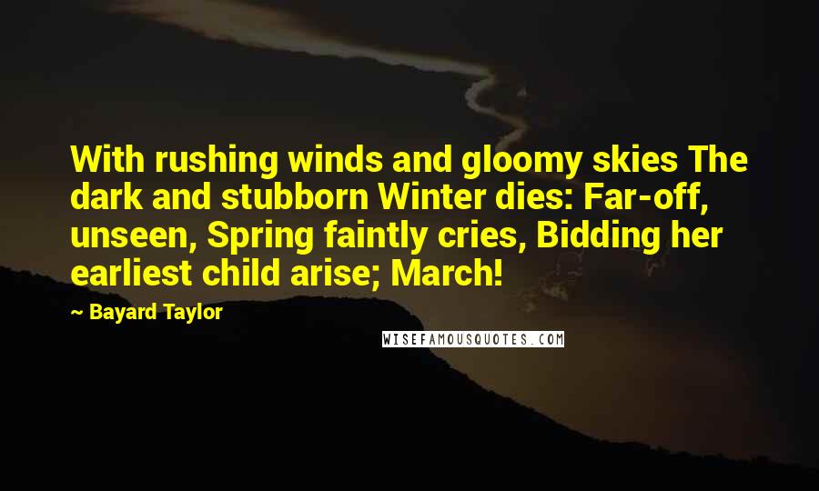 Bayard Taylor Quotes: With rushing winds and gloomy skies The dark and stubborn Winter dies: Far-off, unseen, Spring faintly cries, Bidding her earliest child arise; March!