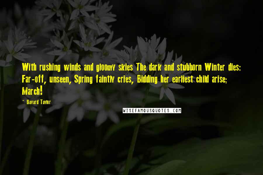 Bayard Taylor Quotes: With rushing winds and gloomy skies The dark and stubborn Winter dies: Far-off, unseen, Spring faintly cries, Bidding her earliest child arise; March!