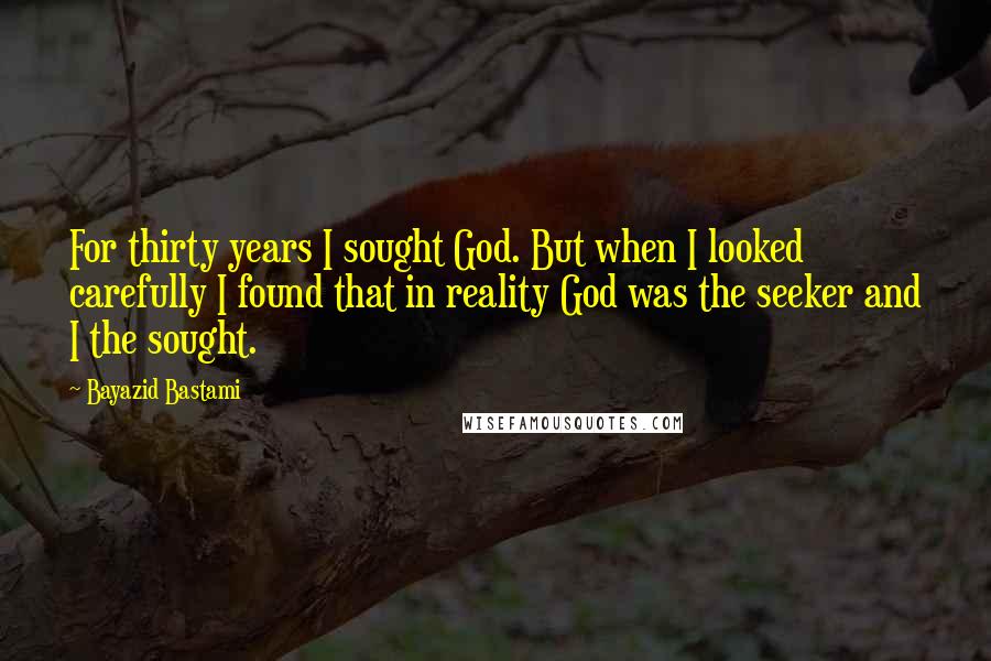 Bayazid Bastami Quotes: For thirty years I sought God. But when I looked carefully I found that in reality God was the seeker and I the sought.