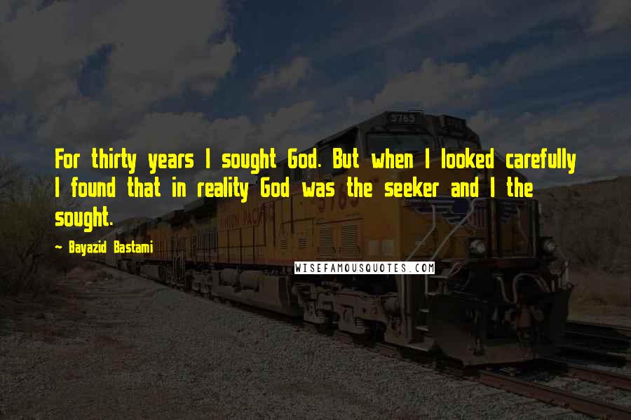 Bayazid Bastami Quotes: For thirty years I sought God. But when I looked carefully I found that in reality God was the seeker and I the sought.