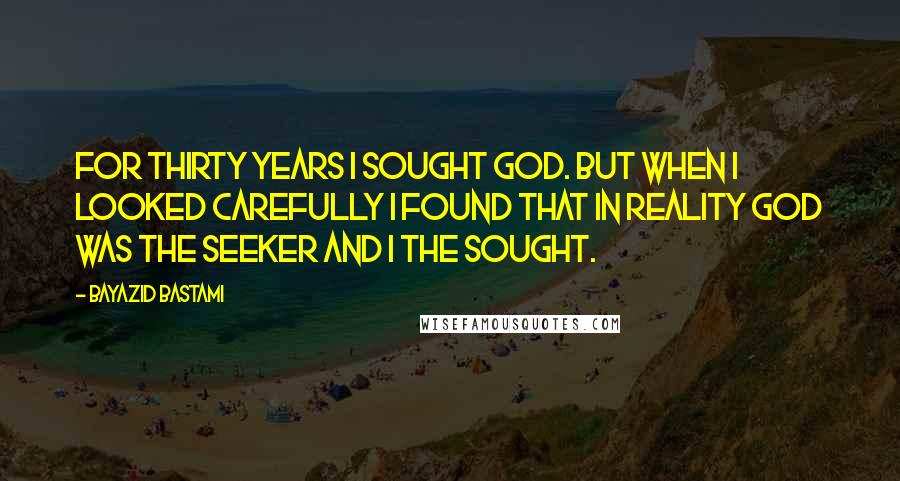 Bayazid Bastami Quotes: For thirty years I sought God. But when I looked carefully I found that in reality God was the seeker and I the sought.