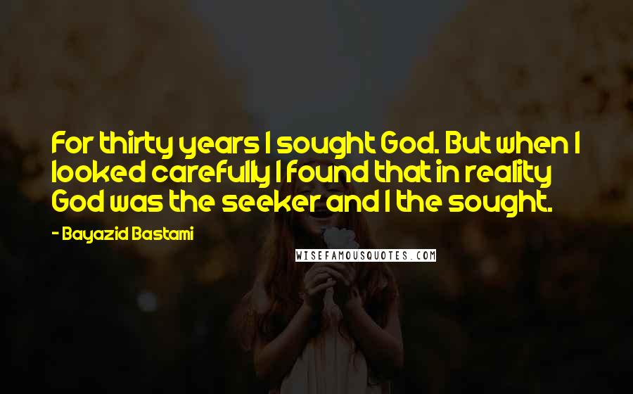 Bayazid Bastami Quotes: For thirty years I sought God. But when I looked carefully I found that in reality God was the seeker and I the sought.