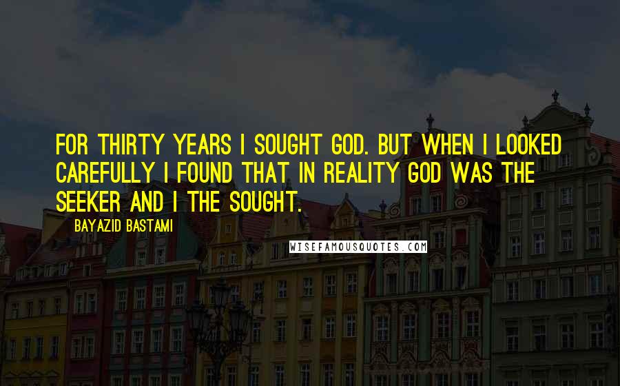 Bayazid Bastami Quotes: For thirty years I sought God. But when I looked carefully I found that in reality God was the seeker and I the sought.