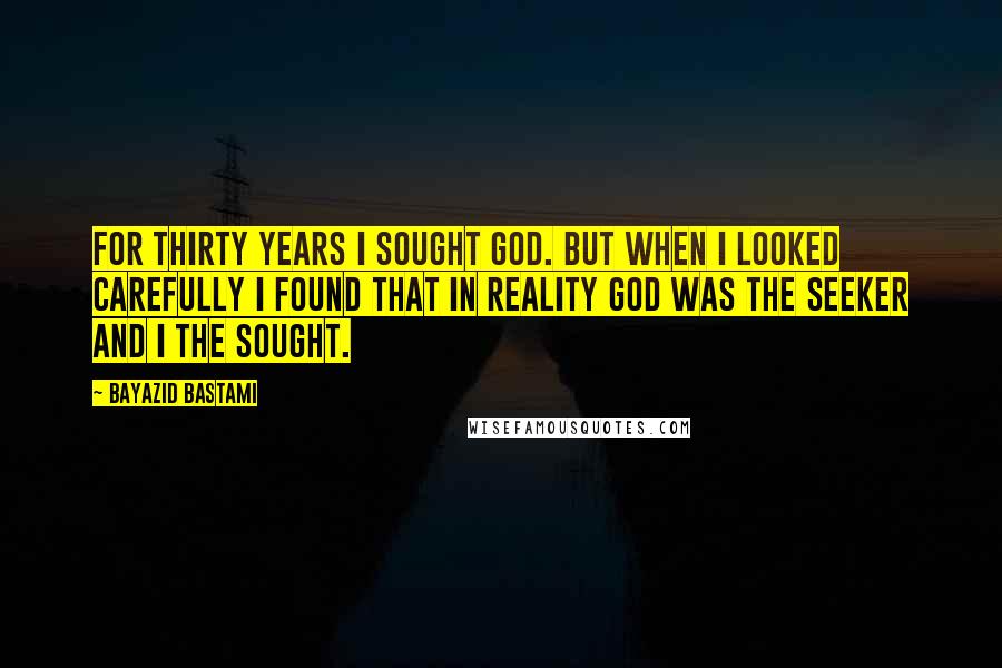 Bayazid Bastami Quotes: For thirty years I sought God. But when I looked carefully I found that in reality God was the seeker and I the sought.