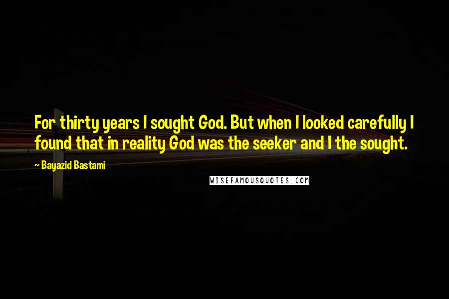 Bayazid Bastami Quotes: For thirty years I sought God. But when I looked carefully I found that in reality God was the seeker and I the sought.
