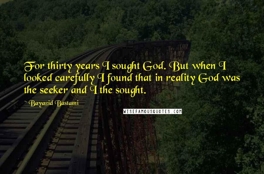 Bayazid Bastami Quotes: For thirty years I sought God. But when I looked carefully I found that in reality God was the seeker and I the sought.