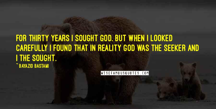 Bayazid Bastami Quotes: For thirty years I sought God. But when I looked carefully I found that in reality God was the seeker and I the sought.