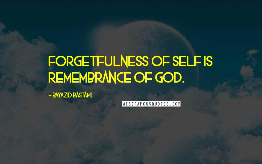 Bayazid Bastami Quotes: Forgetfulness of self is remembrance of God.