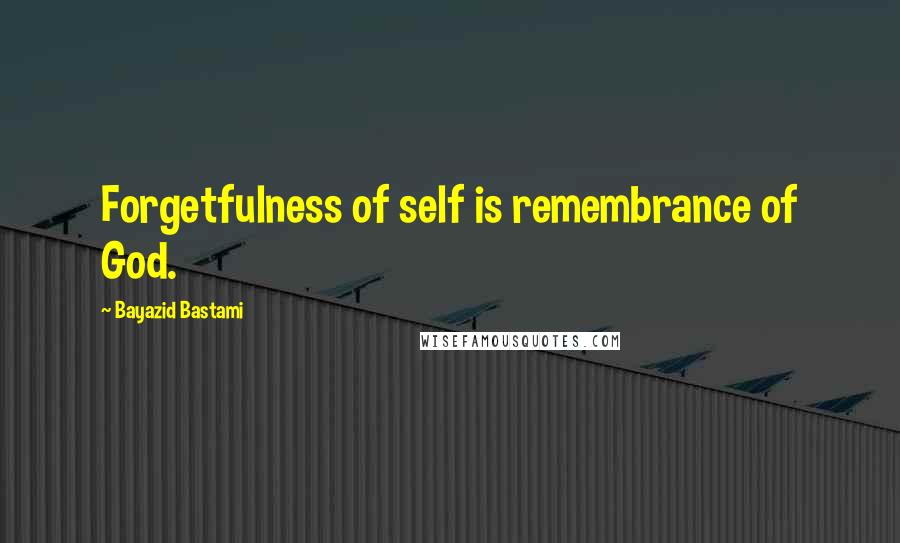 Bayazid Bastami Quotes: Forgetfulness of self is remembrance of God.