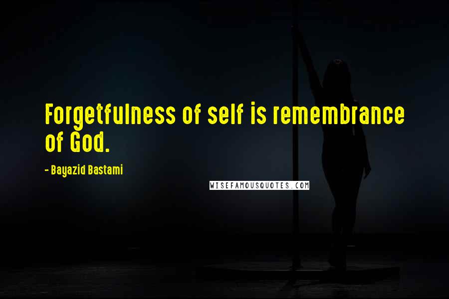 Bayazid Bastami Quotes: Forgetfulness of self is remembrance of God.