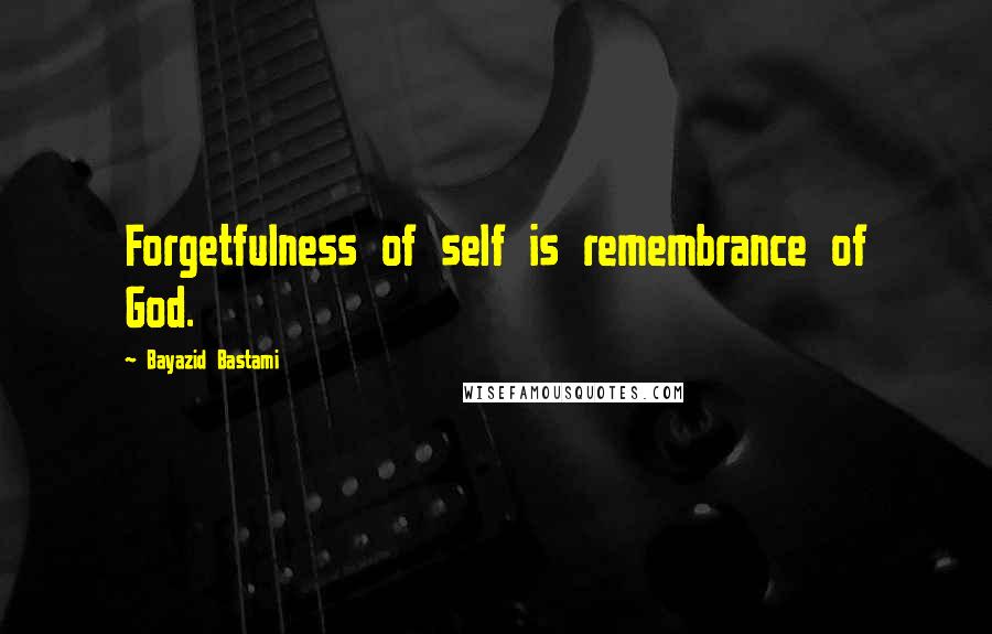Bayazid Bastami Quotes: Forgetfulness of self is remembrance of God.