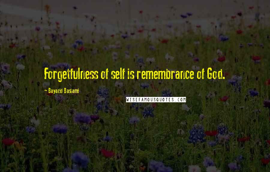 Bayazid Bastami Quotes: Forgetfulness of self is remembrance of God.